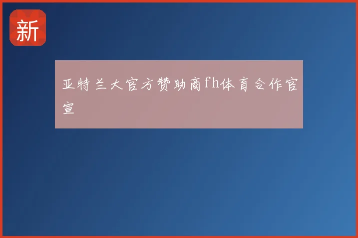 亚特兰大官方赞助商fh体育合作官宣