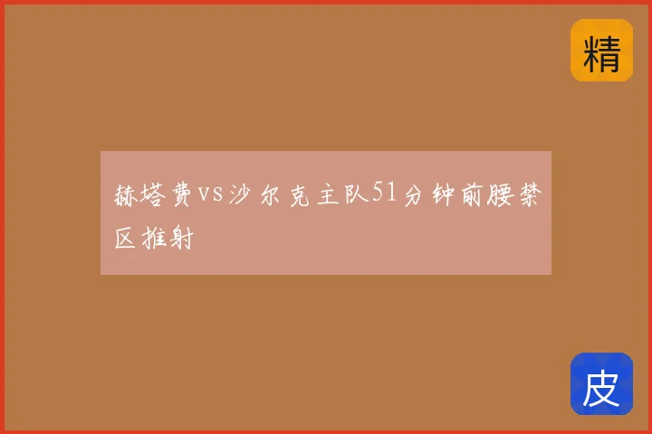 赫塔费vs沙尔克主队51分钟前腰禁区推射