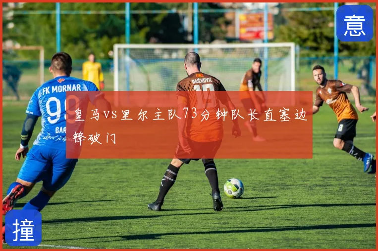 皇马vs里尔主队73分钟队长直塞边锋破门