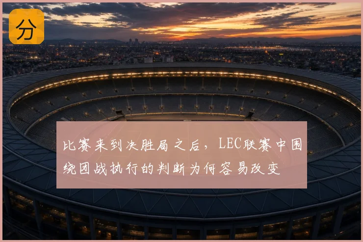 比赛来到决胜局之后，LEC联赛中围绕团战执行的判断为何容易改变