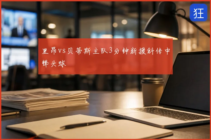 里昂vs贝蒂斯主队3分钟新援斜传中锋头球