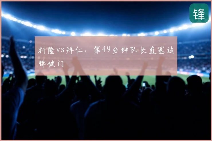 科隆vs拜仁，第49分钟队长直塞边锋破门