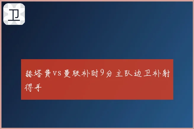 赫塔费vs曼联补时9分主队边卫补射得手